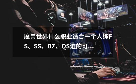 魔兽世界什么职业适合一个人练FS、SS、DZ、QS谁的可玩性更高操作简单-第1张-游戏资讯-智辉网络