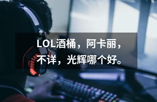 LOL酒桶，阿卡丽，不详，光辉哪个好。-第1张-游戏资讯-智辉网络