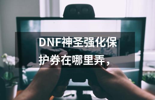 DNF神圣强化保护券在哪里弄，-第1张-游戏资讯-智辉网络