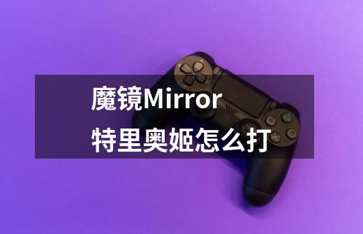 魔镜Mirror特里奥姬怎么打-第1张-游戏资讯-智辉网络