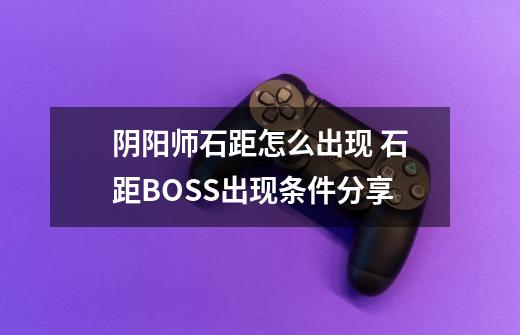 阴阳师石距怎么出现 石距BOSS出现条件分享-第1张-游戏资讯-智辉网络