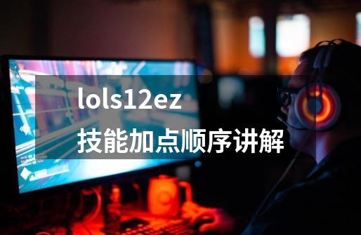 lols12ez技能加点顺序讲解-第1张-游戏资讯-智辉网络