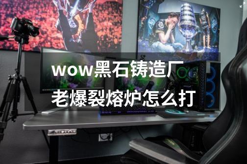 wow黑石铸造厂老爆裂熔炉怎么打-第1张-游戏资讯-智辉网络