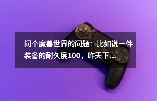 问个魔兽世界的问题：比如说一件装备的耐久度100，昨天下副本死了几次，耐久度变成55了怎么办-第1张-游戏资讯-智辉网络