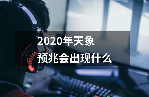 2020年天象预兆会出现什么-第1张-游戏资讯-智辉网络