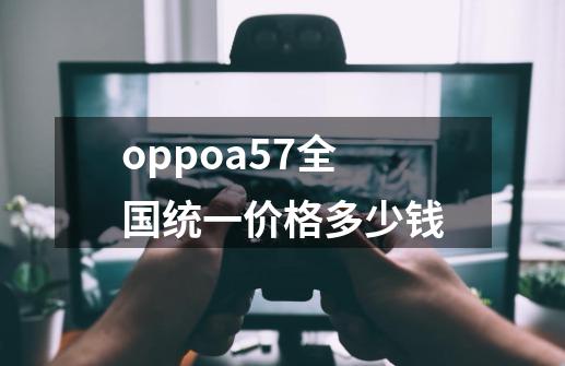 oppoa57全国统一价格多少钱-第1张-游戏资讯-智辉网络