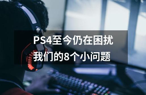 PS4至今仍在困扰我们的8个小问题-第1张-游戏资讯-智辉网络