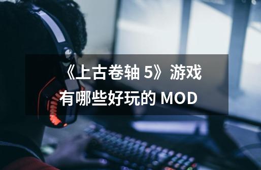 《上古卷轴 5》游戏有哪些好玩的 MOD-第1张-游戏资讯-智辉网络