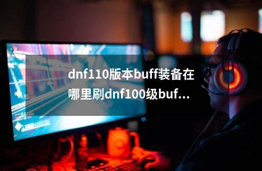 dnf110版本buff装备在哪里刷dnf100级buff套哪里打-第1张-游戏资讯-智辉网络