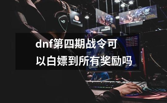 dnf第四期战令可以白嫖到所有奖励吗-第1张-游戏资讯-智辉网络