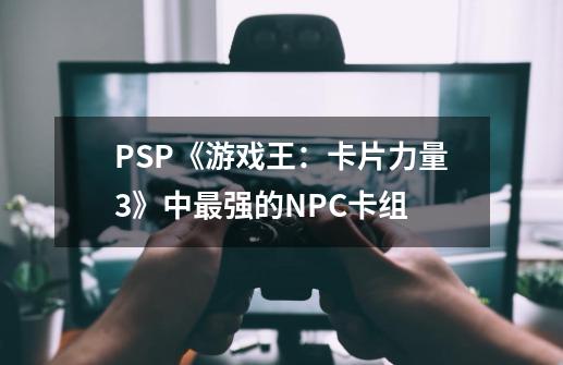 PSP《游戏王：卡片力量3》中最强的NPC卡组-第1张-游戏资讯-智辉网络