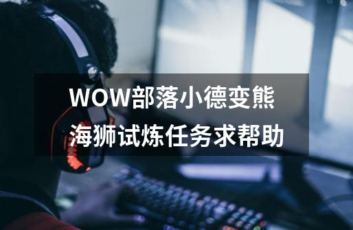 WOW部落小德变熊海狮试炼任务求帮助.-第1张-游戏资讯-智辉网络