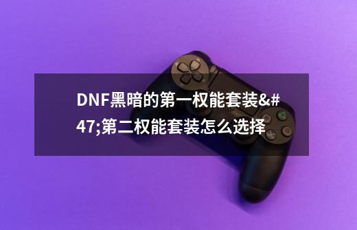 DNF黑暗的第一权能套装/第二权能套装怎么选择-第1张-游戏资讯-智辉网络