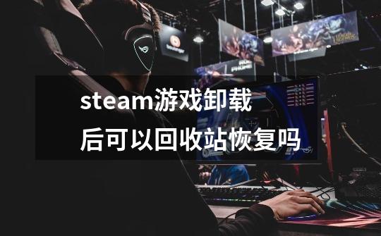 steam游戏卸载后可以回收站恢复吗-第1张-游戏资讯-智辉网络