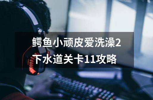 鳄鱼小顽皮爱洗澡2下水道关卡11攻略-第1张-游戏资讯-智辉网络