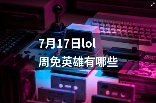 7月17日lol周免英雄有哪些-第1张-游戏资讯-智辉网络