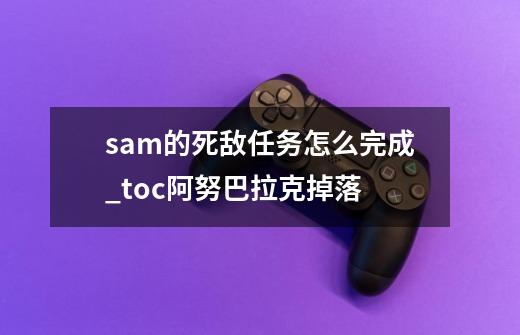 sam的死敌任务怎么完成_toc阿努巴拉克掉落-第1张-游戏资讯-智辉网络