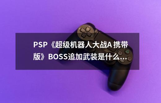 PSP《超级机器人大战A 携带版》BOSS追加武装是什么意思-第1张-游戏资讯-智辉网络