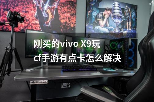 刚买的vivo X9玩cf手游有点卡怎么解决-第1张-游戏资讯-智辉网络