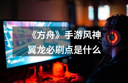 《方舟》手游风神翼龙必刷点是什么-第1张-游戏资讯-智辉网络