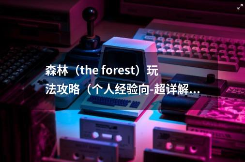 森林（the forest）玩法攻略（个人经验向-超详解）-第1张-游戏资讯-智辉网络