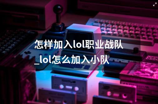 怎样加入lol职业战队_lol怎么加入小队-第1张-游戏资讯-智辉网络