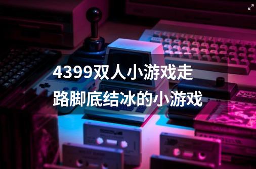 4399双人小游戏走路脚底结冰的小游戏-第1张-游戏资讯-智辉网络