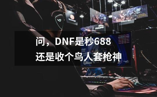 问，DNF是秒688还是收个鸟人套枪神-第1张-游戏资讯-智辉网络