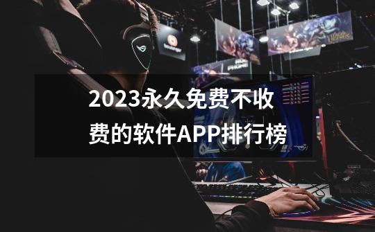 2023永久免费不收费的软件APP排行榜-第1张-游戏资讯-智辉网络