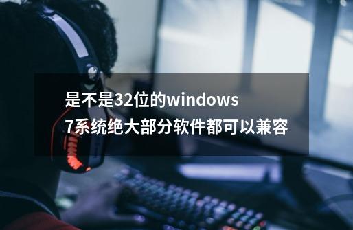 是不是32位的windows7系统绝大部分软件都可以兼容-第1张-游戏资讯-智辉网络