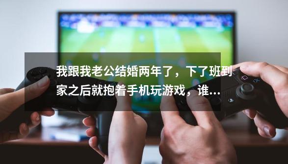 我跟我老公结婚两年了，下了班到家之后就抱着手机玩游戏，谁两口子之间这样，连句话都不愿说，-第1张-游戏资讯-智辉网络