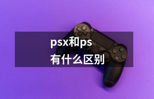 psx和ps有什么区别-第1张-游戏资讯-智辉网络