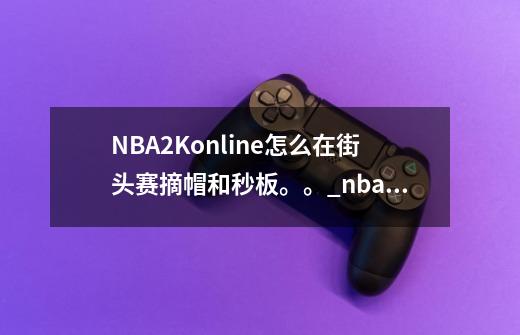 NBA2Konline怎么在街头赛摘帽和秒板。。_nba2kol街头技术教学-第1张-游戏资讯-智辉网络