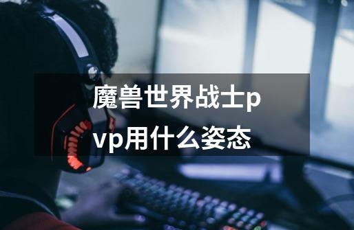 魔兽世界战士pvp用什么姿态-第1张-游戏资讯-智辉网络