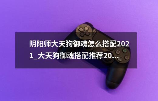 阴阳师大天狗御魂怎么搭配2021_大天狗御魂搭配推荐2021-第1张-游戏资讯-智辉网络