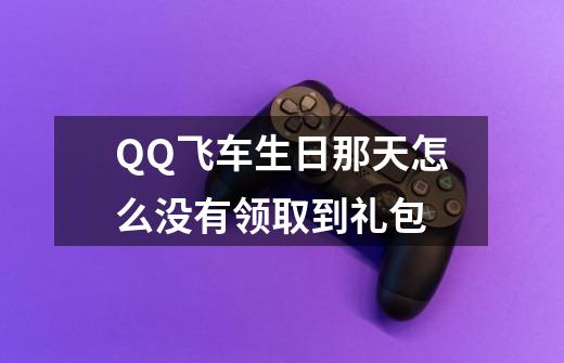 QQ飞车生日那天怎么没有领取到礼包-第1张-游戏资讯-智辉网络