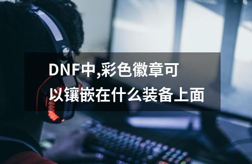 DNF中,彩色徽章可以镶嵌在什么装备上面-第1张-游戏资讯-智辉网络