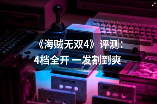 《海贼无双4》评测：4档全开 一发割到爽-第1张-游戏资讯-智辉网络