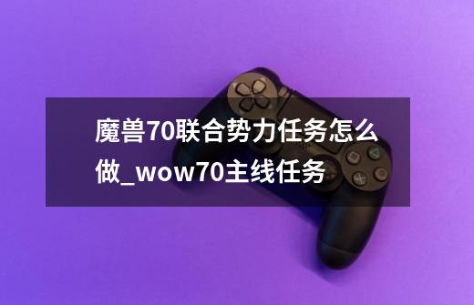 魔兽7.0联合势力任务怎么做_wow70主线任务-第1张-游戏资讯-智辉网络