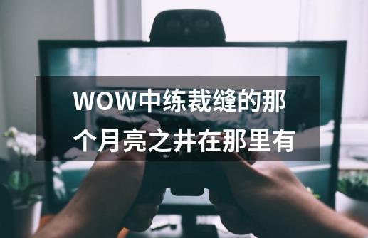 WOW中练裁缝的那个月亮之井在那里有-第1张-游戏资讯-智辉网络