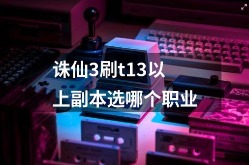 诛仙3刷t13以上副本选哪个职业-第1张-游戏资讯-智辉网络