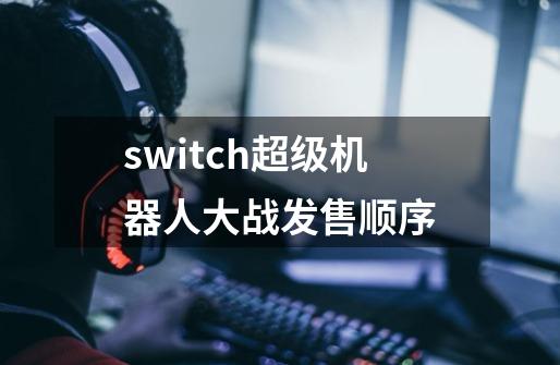 switch超级机器人大战发售顺序-第1张-游戏资讯-智辉网络