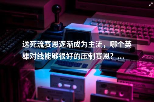 送死流赛恩逐渐成为主流，哪个英雄对线能够很好的压制赛恩？,送死流塞恩出装顺序-第1张-游戏资讯-智辉网络