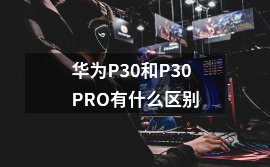 华为P30和P30PRO有什么区别-第1张-游戏资讯-智辉网络