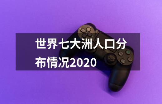 世界七大洲人口分布情况2020-第1张-游戏资讯-智辉网络