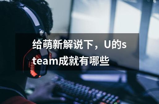 给萌新解说下，U的steam成就有哪些-第1张-游戏资讯-智辉网络