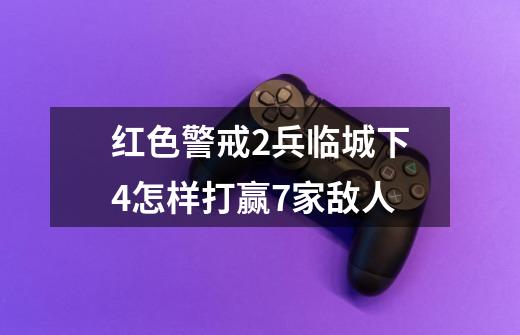 红色警戒2兵临城下4怎样打赢7家敌人-第1张-游戏资讯-智辉网络