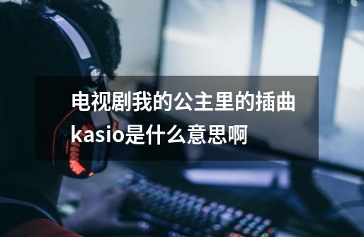 电视剧我的公主里的插曲kasio是什么意思啊-第1张-游戏资讯-智辉网络