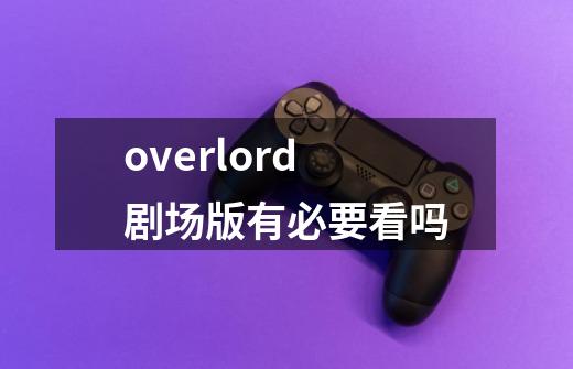 overlord剧场版有必要看吗-第1张-游戏资讯-智辉网络