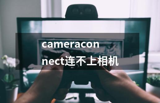 cameraconnect连不上相机-第1张-游戏资讯-智辉网络